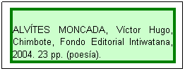 Cuadro de texto: ALV�TES MONCADA, V�ctor Hugo, Chimbote, Fondo Editorial Intiwatana, 2004. 23 pp. (poes�a).
